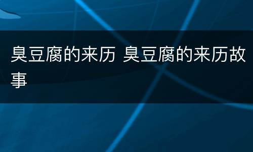 臭豆腐的来历 臭豆腐的来历故事