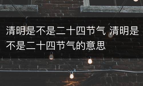 清明是不是二十四节气 清明是不是二十四节气的意思