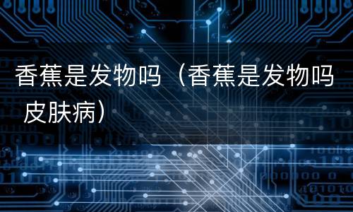 香蕉是发物吗（香蕉是发物吗 皮肤病）