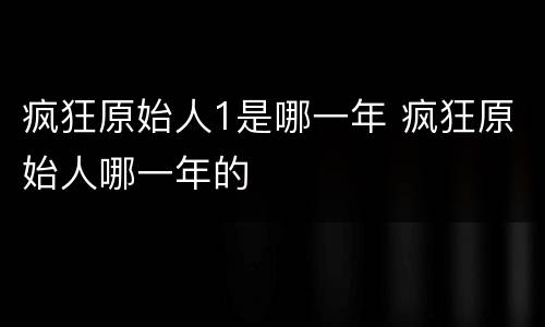 疯狂原始人1是哪一年 疯狂原始人哪一年的