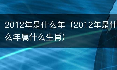 2012年是什么年（2012年是什么年属什么生肖）
