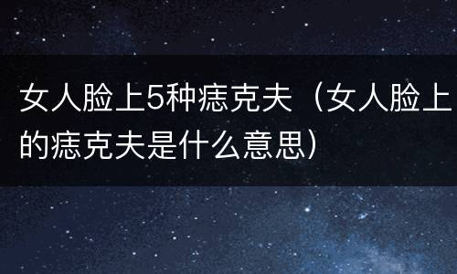 女人脸上5种痣克夫（女人脸上的痣克夫是什么意思）