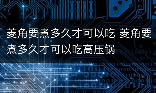 菱角要煮多久才可以吃 菱角要煮多久才可以吃高压锅