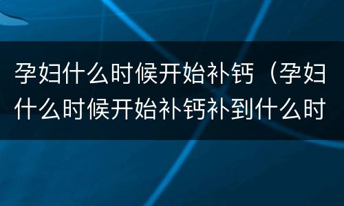 孕妇什么时候开始补钙（孕妇什么时候开始补钙补到什么时候）