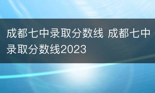 成都七中录取分数线 成都七中录取分数线2023