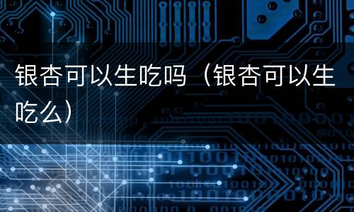 银杏可以生吃吗（银杏可以生吃么）