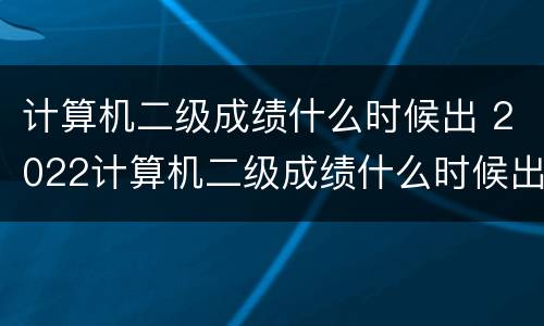 计算机二级成绩什么时候出 2022计算机二级成绩什么时候出