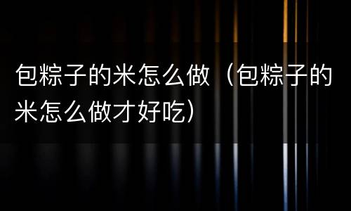 包粽子的米怎么做（包粽子的米怎么做才好吃）