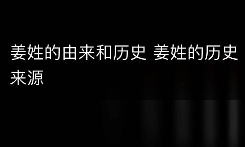 姜姓的由来和历史 姜姓的历史来源