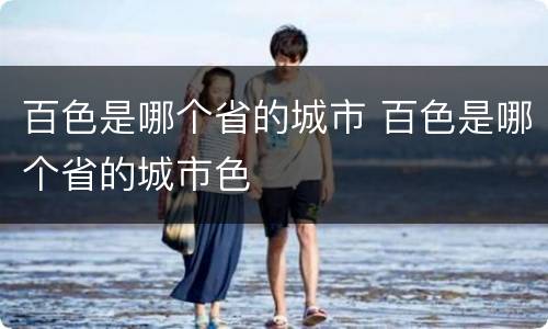 百色是哪个省的城市 百色是哪个省的城市色