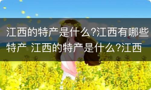 江西的特产是什么?江西有哪些特产 江西的特产是什么?江西有哪些特产呢