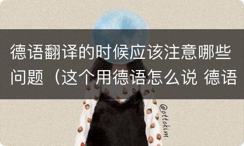 德语翻译的时候应该注意哪些问题（这个用德语怎么说 德语翻译）
