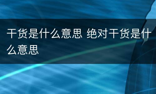 干货是什么意思 绝对干货是什么意思