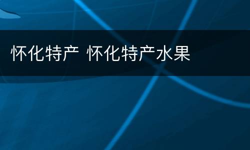 怀化特产 怀化特产水果