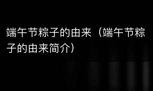 端午节粽子的由来（端午节粽子的由来简介）
