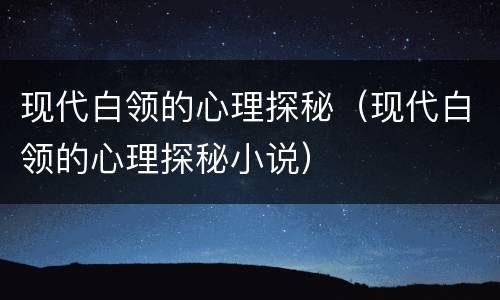 现代白领的心理探秘（现代白领的心理探秘小说）