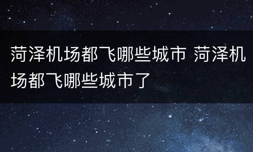 菏泽机场都飞哪些城市 菏泽机场都飞哪些城市了