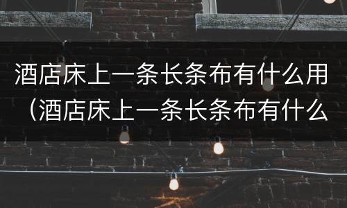 酒店床上一条长条布有什么用（酒店床上一条长条布有什么用恐怖）