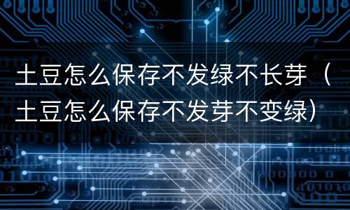 土豆怎么保存不发绿不长芽（土豆怎么保存不发芽不变绿）
