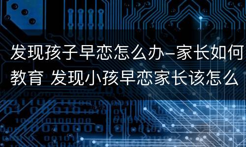 发现孩子早恋怎么办-家长如何教育 发现小孩早恋家长该怎么办