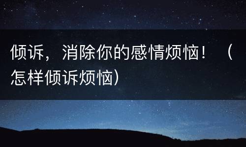 倾诉，消除你的感情烦恼！（怎样倾诉烦恼）