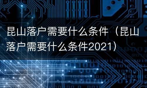 昆山落户需要什么条件（昆山落户需要什么条件2021）
