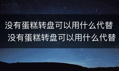 没有蛋糕转盘可以用什么代替 没有蛋糕转盘可以用什么代替呢