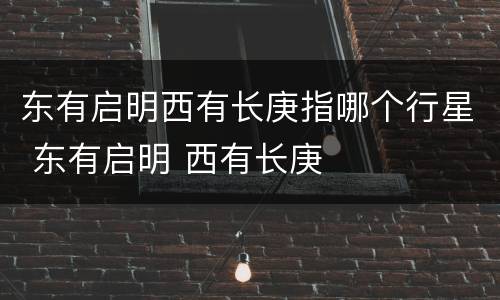 东有启明西有长庚指哪个行星 东有启明 西有长庚