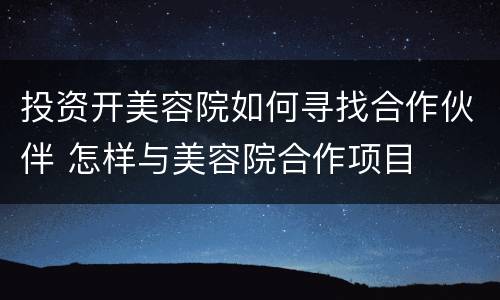 投资开美容院如何寻找合作伙伴 怎样与美容院合作项目