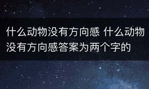 什么动物没有方向感 什么动物没有方向感答案为两个字的