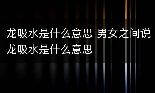龙吸水是什么意思 男女之间说龙吸水是什么意思