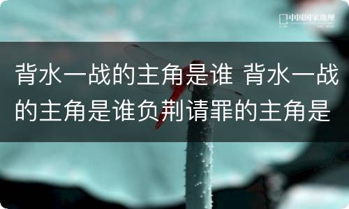 背水一战的主角是谁 背水一战的主角是谁负荆请罪的主角是谁