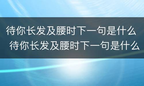 待你长发及腰时下一句是什么 待你长发及腰时下一句是什么,带你短发