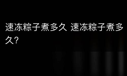 速冻粽子煮多久 速冻粽子煮多久?