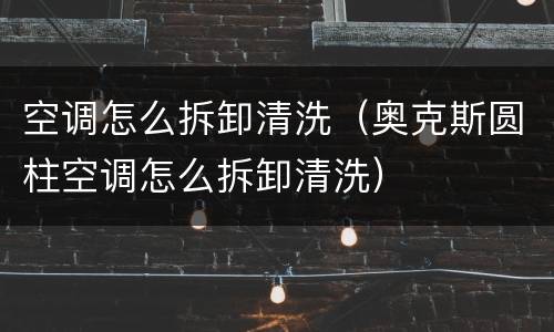 空调怎么拆卸清洗（奥克斯圆柱空调怎么拆卸清洗）
