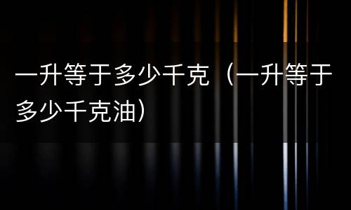 一升等于多少千克（一升等于多少千克油）