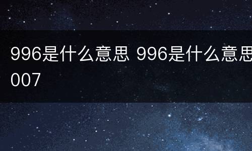 996是什么意思 996是什么意思007