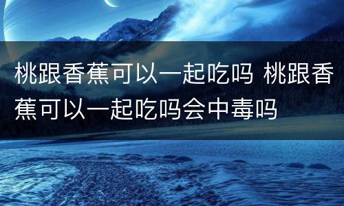 桃跟香蕉可以一起吃吗 桃跟香蕉可以一起吃吗会中毒吗
