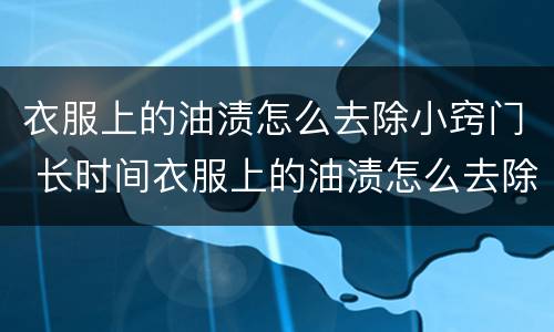 衣服上的油渍怎么去除小窍门 长时间衣服上的油渍怎么去除小窍门
