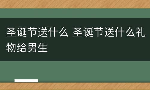 圣诞节送什么 圣诞节送什么礼物给男生