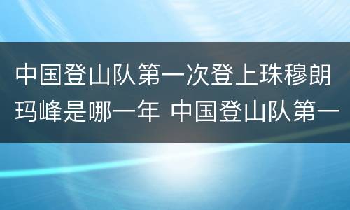 中国登山队第一次登上珠穆朗玛峰是哪一年 中国登山队第一次登上珠穆朗玛峰是什么时候