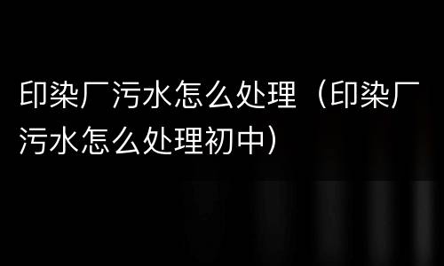 印染厂污水怎么处理（印染厂污水怎么处理初中）