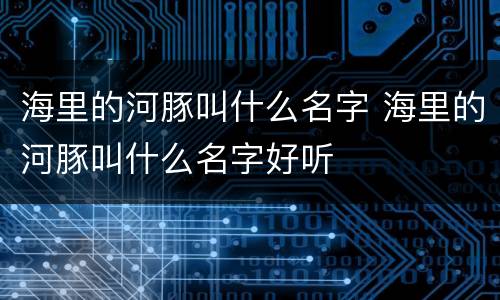 海里的河豚叫什么名字 海里的河豚叫什么名字好听