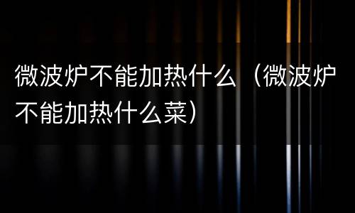 微波炉不能加热什么（微波炉不能加热什么菜）