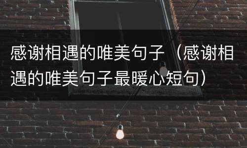 感谢相遇的唯美句子（感谢相遇的唯美句子最暖心短句）