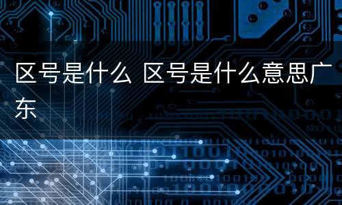 区号是什么 区号是什么意思广东