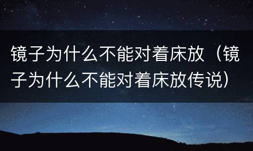 镜子为什么不能对着床放（镜子为什么不能对着床放传说）