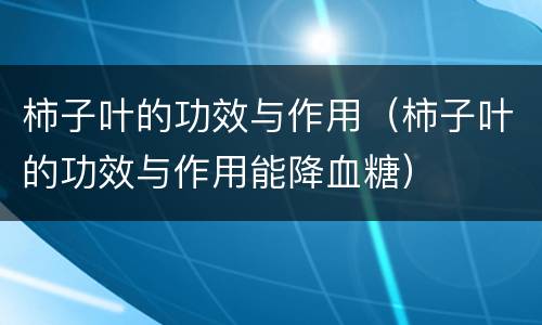 柿子叶的功效与作用（柿子叶的功效与作用能降血糖）