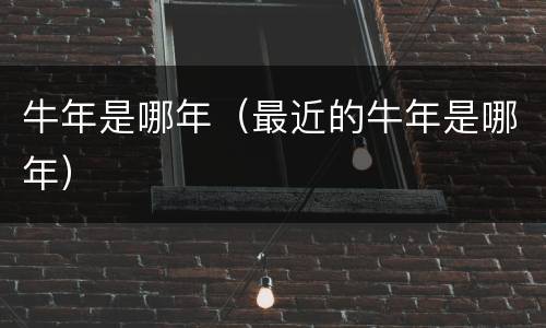 牛年是哪年（最近的牛年是哪年）