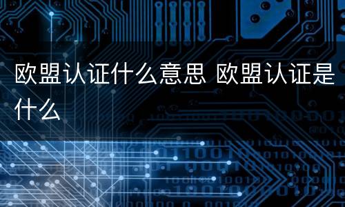 欧盟认证什么意思 欧盟认证是什么